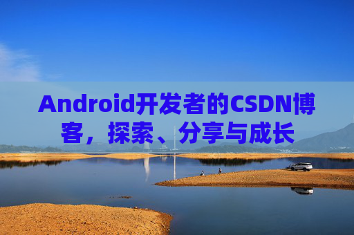 Android开发者的CSDN博客，探索、分享与成长